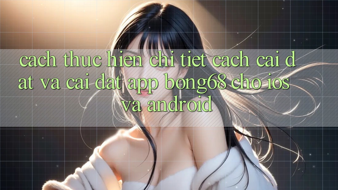 Cách thực hiện Chi Tiết Cách Cài đặt Và Cài Đặt App Bong68 Cho iOS Và Android