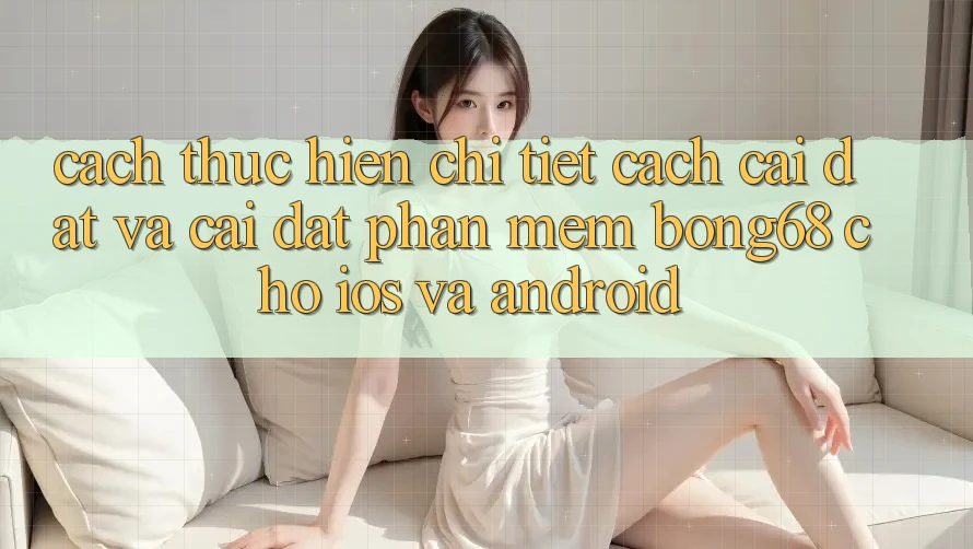 Cách thực hiện Chi Tiết Cách Cài đặt Và Cài Đặt Phần mềm Bong68 Cho iOS Và Android