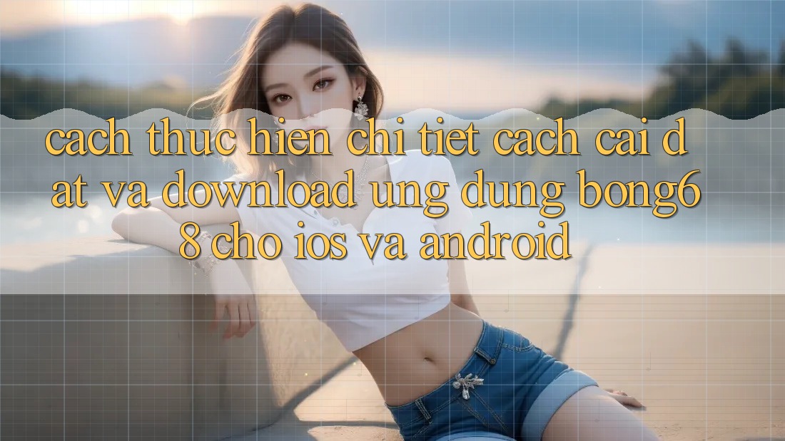 Cách thực hiện Chi Tiết Cách Cài đặt Và Download Ứng Dụng Bong68 Cho iOS Và Android