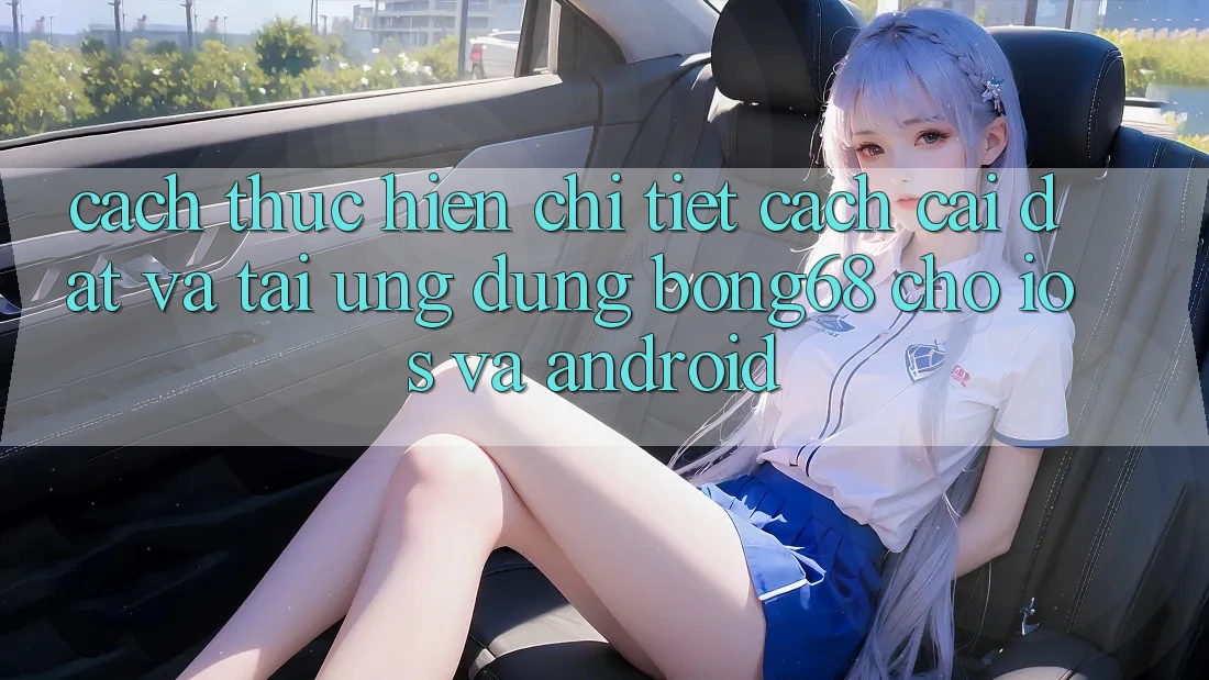 Cách thực hiện Chi Tiết Cách Cài đặt Và Tải Ứng Dụng Bong68 Cho iOS Và Android