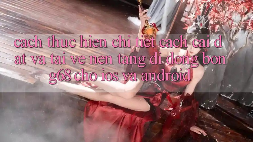 Cách thực hiện Chi Tiết Cách Cài đặt Và Tải về Nền tảng di động Bong68 Cho iOS Và Android