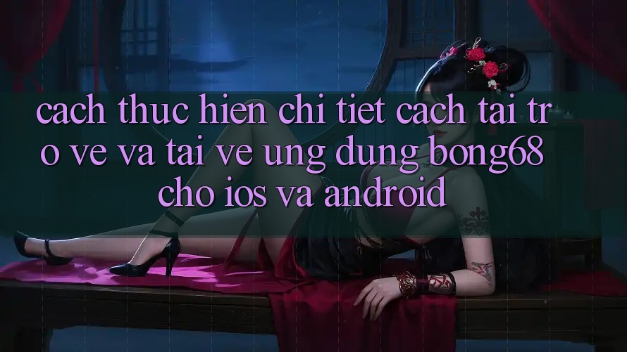 Cách thực hiện Chi Tiết Cách Tải trở về Và Tải về Ứng Dụng Bong68 Cho iOS Và Android