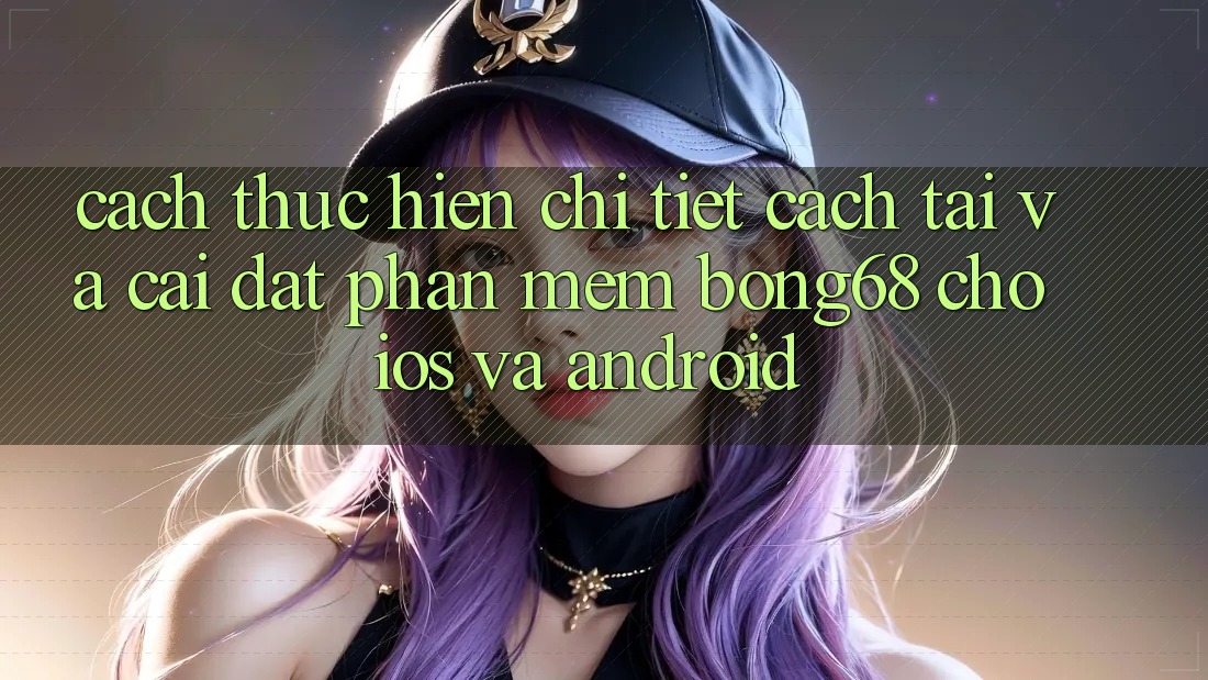 Cách thực hiện Chi Tiết Cách Tải Và Cài Đặt Phần mềm Bong68 Cho iOS Và Android