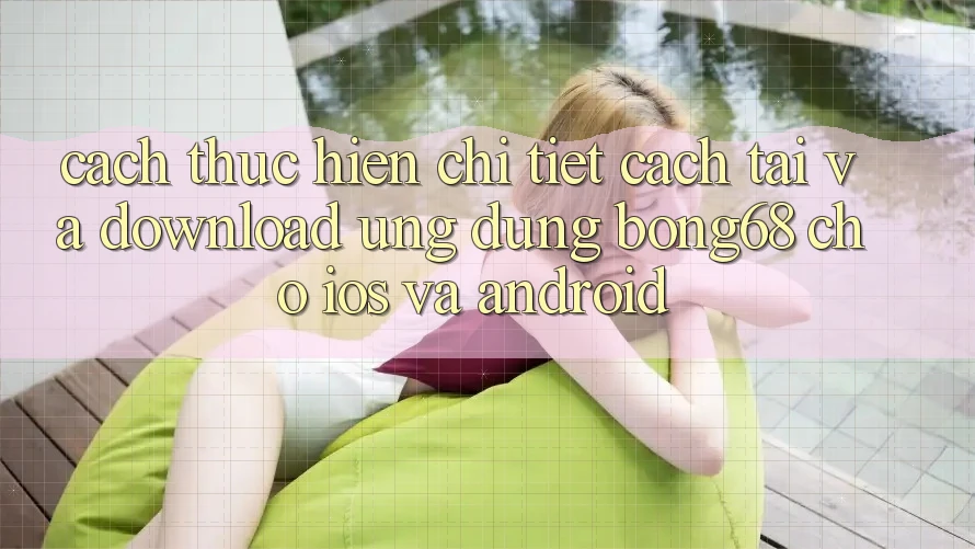 Cách thực hiện Chi Tiết Cách Tải Và Download Ứng Dụng Bong68 Cho iOS Và Android