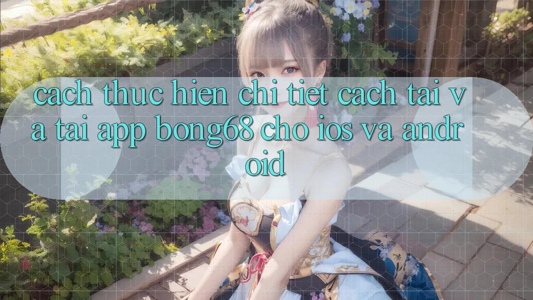 Cách thực hiện Chi Tiết Cách Tải Và Tải App Bong68 Cho iOS Và Android