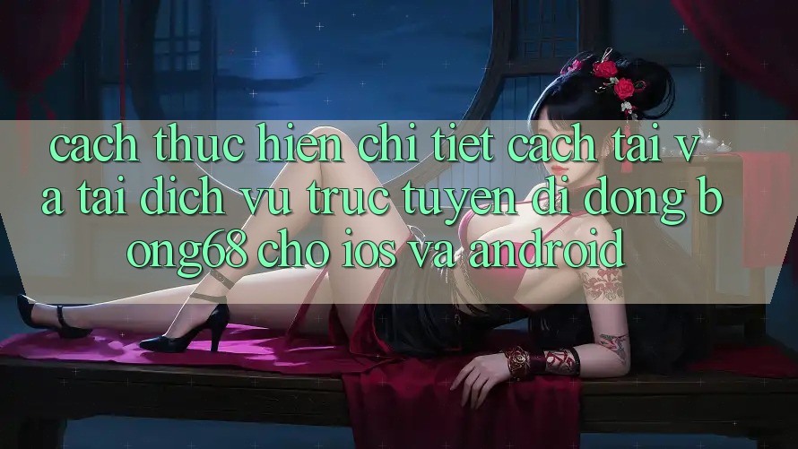 Cách thực hiện Chi Tiết Cách Tải Và Tải Dịch vụ trực tuyến di động Bong68 Cho iOS Và Android