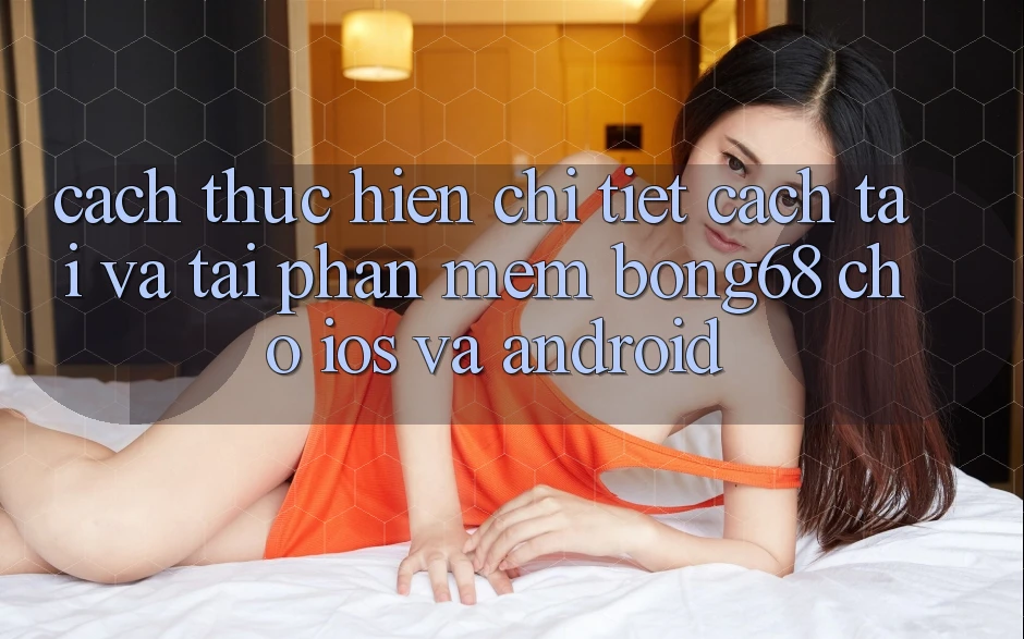 Cách thực hiện Chi Tiết Cách Tải Và Tải Phần mềm Bong68 Cho iOS Và Android Cách thực hiện Chi Tiết Cách Tải Và Tải Phần mềm Bong68 Cho iOS Và Android