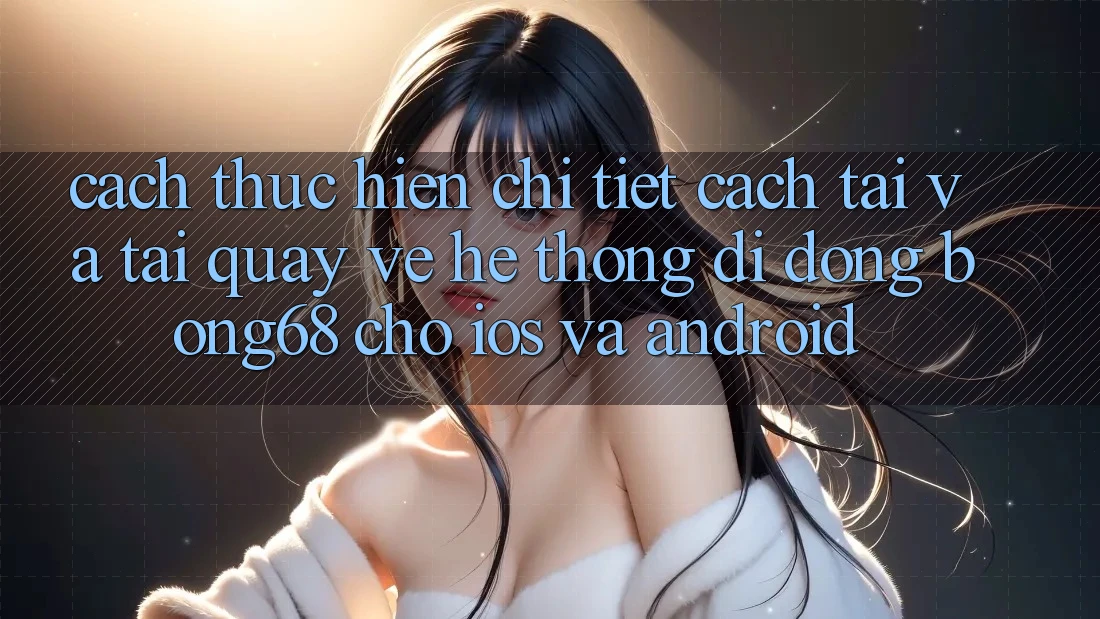Cách thực hiện Chi Tiết Cách Tải Và Tải quay về Hệ thống di động Bong68 Cho iOS Và Android