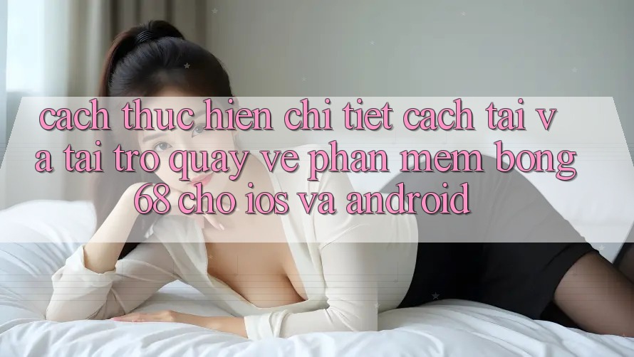 Cách thực hiện Chi Tiết Cách Tải Và Tải trở quay về Phần mềm Bong68 Cho iOS Và Android