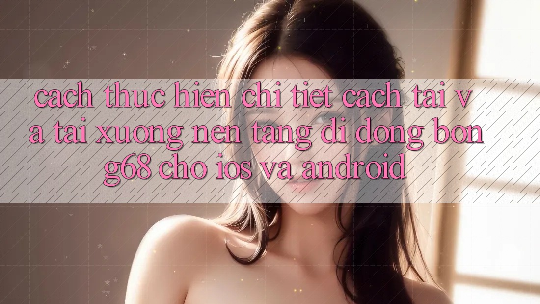Cách thực hiện Chi Tiết Cách Tải Và Tải xuống Nền tảng di động Bong68 Cho iOS Và Android