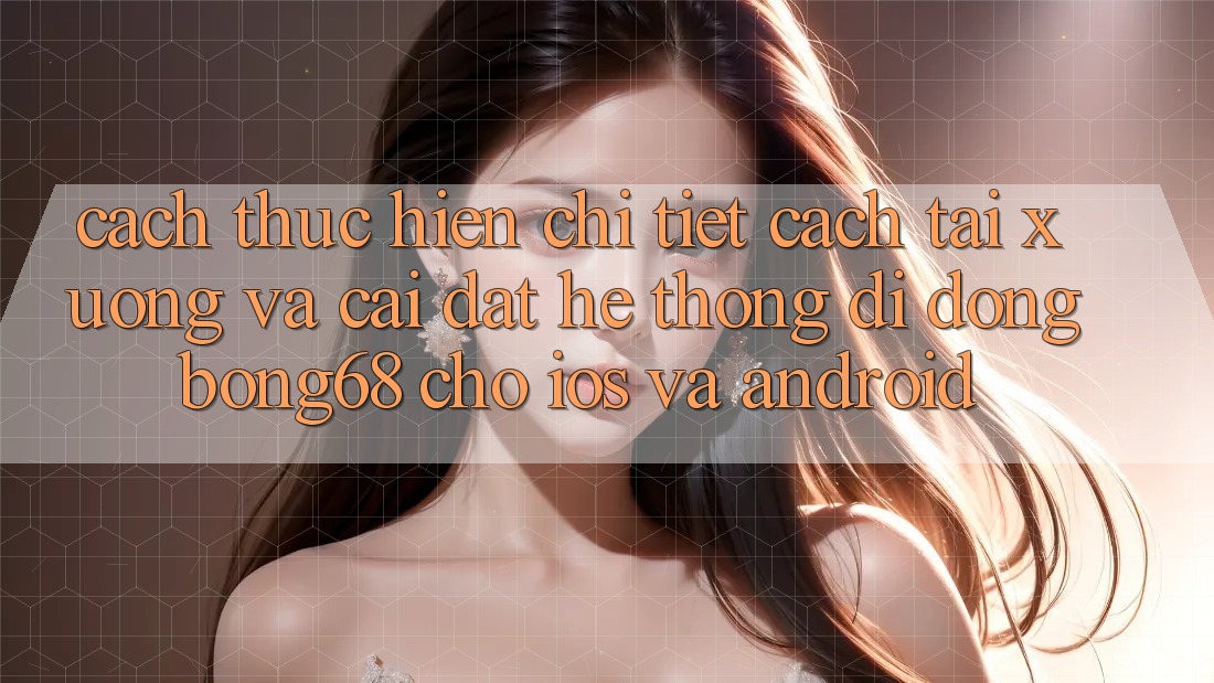 Cách thực hiện Chi Tiết Cách Tải xuống Và Cài Đặt Hệ thống di động Bong68 Cho iOS Và Android