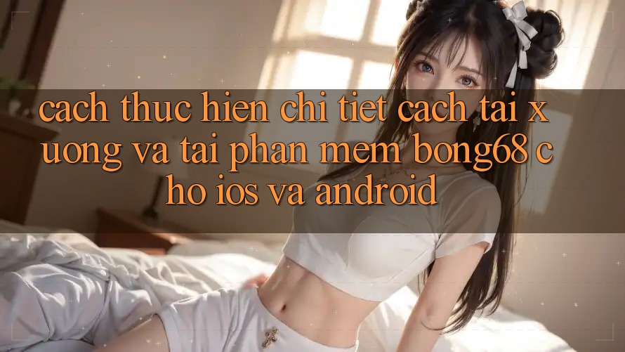 Cách thực hiện Chi Tiết Cách Tải xuống Và Tải Phần mềm Bong68 Cho iOS Và Android