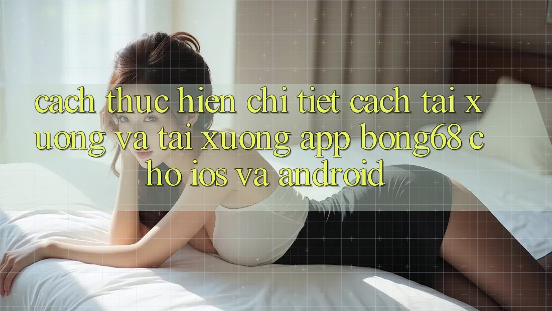 Cách thực hiện Chi Tiết Cách Tải xuống Và Tải xuống App Bong68 Cho iOS Và Android
