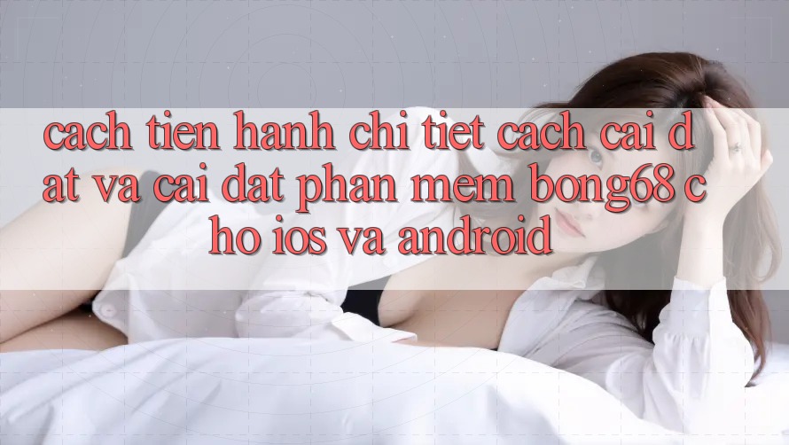 Cách tiến hành Chi Tiết Cách Cài đặt Và Cài Đặt Phần mềm Bong68 Cho iOS Và Android Cách tiến hành Chi Tiết Cách Cài đặt Và Cài Đặt Phần mềm Bong68 Cho iOS Và Android
