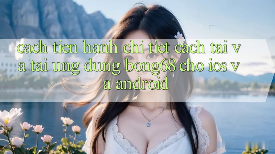 Cách tiến hành Chi Tiết Cách Tải Và Tải Ứng Dụng Bong68 Cho iOS Và Android