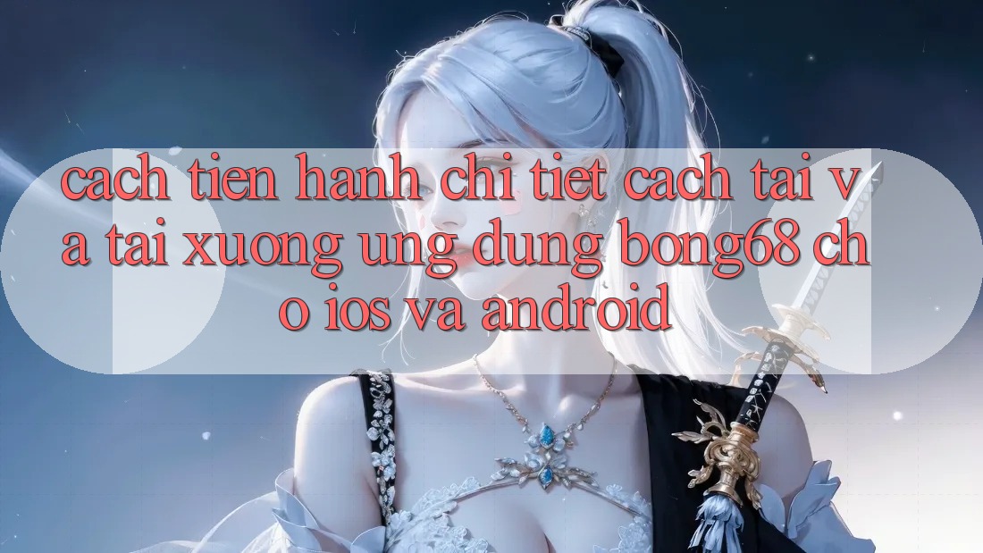 Cách tiến hành Chi Tiết Cách Tải Và Tải xuống Ứng Dụng Bong68 Cho iOS Và Android