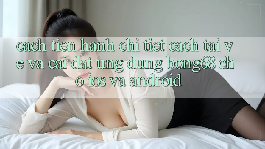Cách tiến hành Chi Tiết Cách Tải về Và Cài Đặt Ứng Dụng Bong68 Cho iOS Và Android