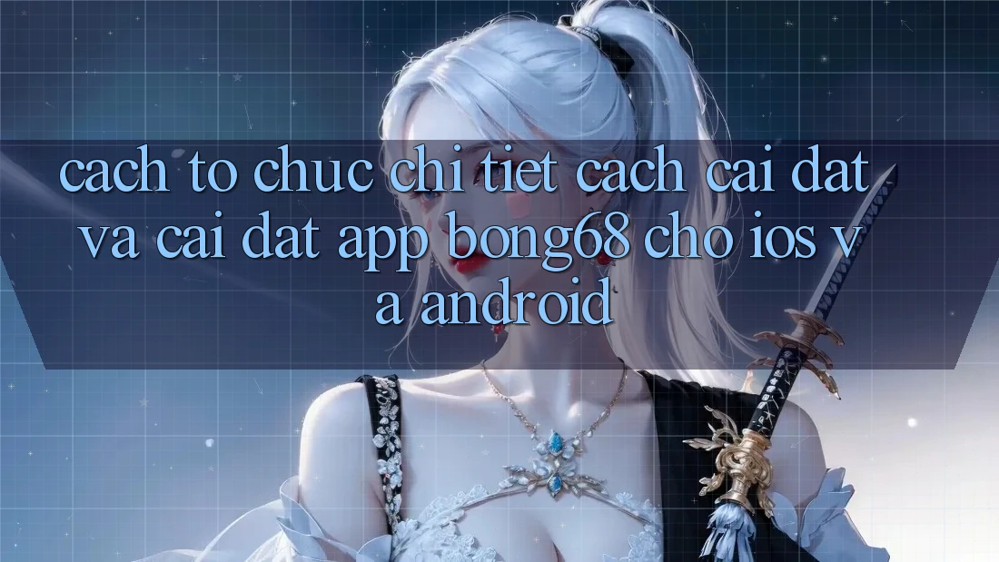 Cách tổ chức Chi Tiết Cách Cài đặt Và Cài Đặt App Bong68 Cho iOS Và Android