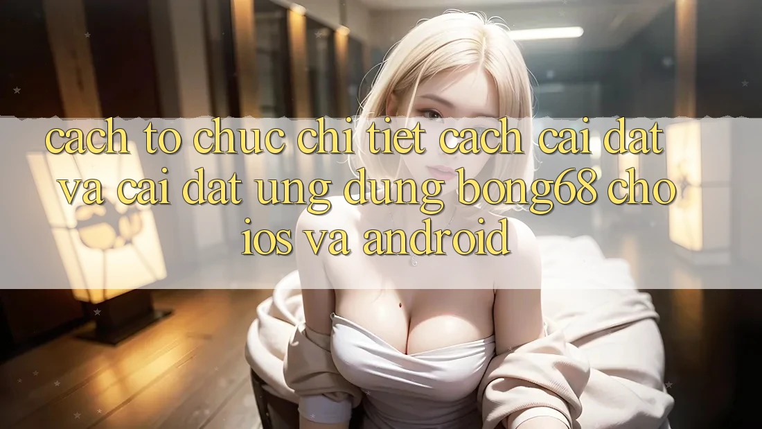 Cách tổ chức Chi Tiết Cách Cài đặt Và Cài Đặt Ứng Dụng Bong68 Cho iOS Và Android Cách tổ chức Chi Tiết Cách Cài đặt Và Cài Đặt Ứng Dụng Bong68 Cho iOS Và Android