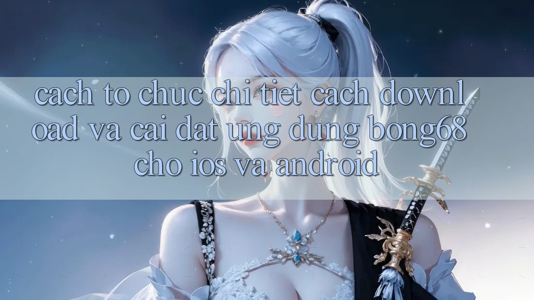 Cách tổ chức Chi Tiết Cách Download Và Cài Đặt Ứng Dụng Bong68 Cho iOS Và Android