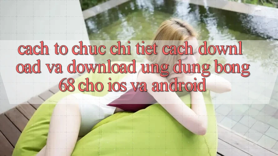 Cách tổ chức Chi Tiết Cách Download Và Download Ứng Dụng Bong68 Cho iOS Và Android Cách tổ chức Chi Tiết Cách Download Và Download Ứng Dụng Bong68 Cho iOS Và Android