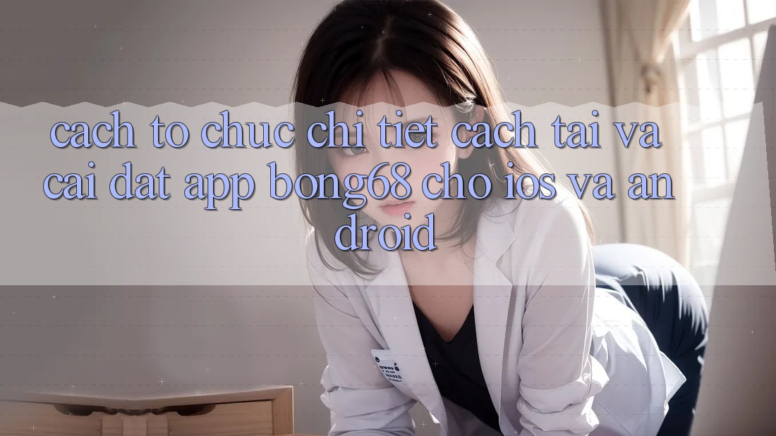 Cách tổ chức Chi Tiết Cách Tải Và Cài Đặt App Bong68 Cho iOS Và Android