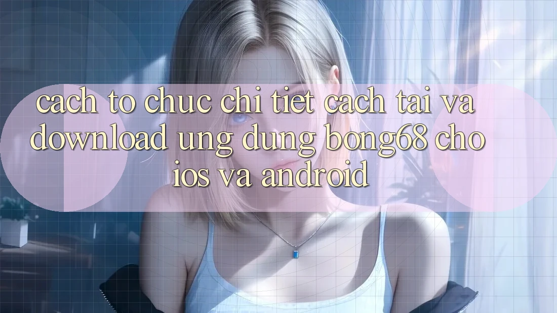 Cách tổ chức Chi Tiết Cách Tải Và Download Ứng Dụng Bong68 Cho iOS Và Android