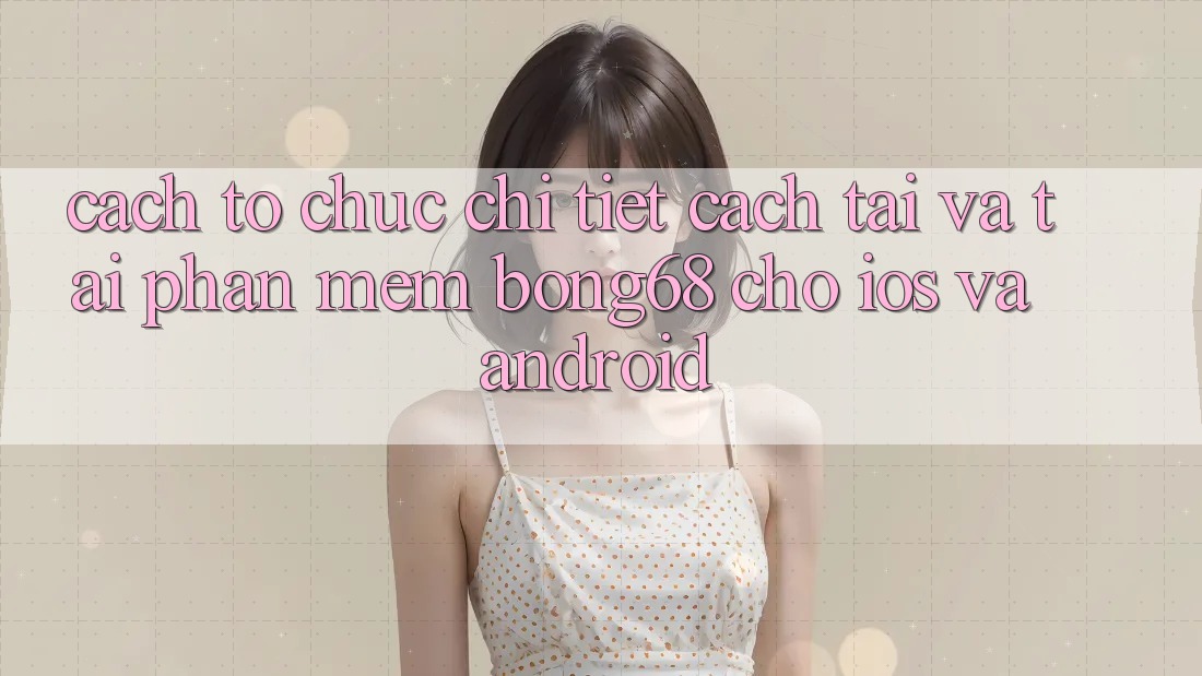 Cách tổ chức Chi Tiết Cách Tải Và Tải Phần mềm Bong68 Cho iOS Và Android