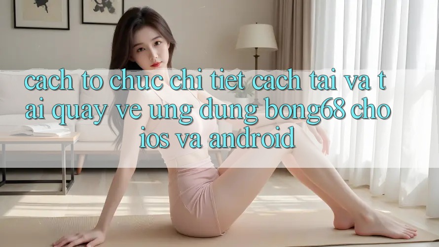 Cách tổ chức Chi Tiết Cách Tải Và Tải quay về Ứng Dụng Bong68 Cho iOS Và Android Cách tổ chức Chi Tiết Cách Tải Và Tải quay về Ứng Dụng Bong68 Cho iOS Và Android
