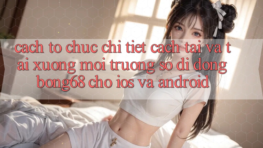 Cách tổ chức Chi Tiết Cách Tải Và Tải xuống Môi trường số di động Bong68 Cho iOS Và Android Cách tổ chức Chi Tiết Cách Tải Và Tải xuống Môi trường số di động Bong68 Cho iOS Và Android
