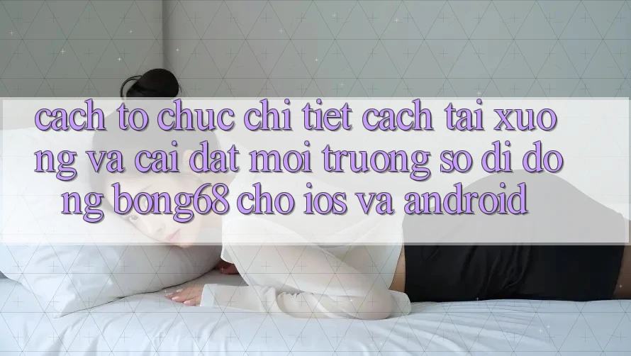 Cách tổ chức Chi Tiết Cách Tải xuống Và Cài Đặt Môi trường số di động Bong68 Cho iOS Và Android