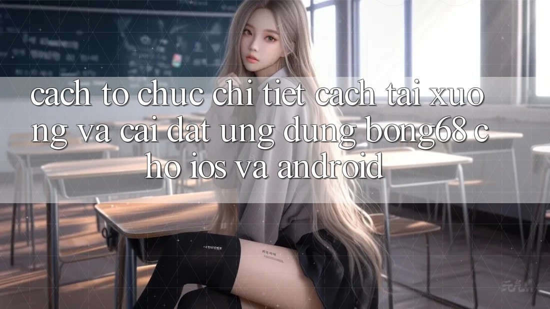 Cách tổ chức Chi Tiết Cách Tải xuống Và Cài đặt Ứng Dụng Bong68 Cho iOS Và Android