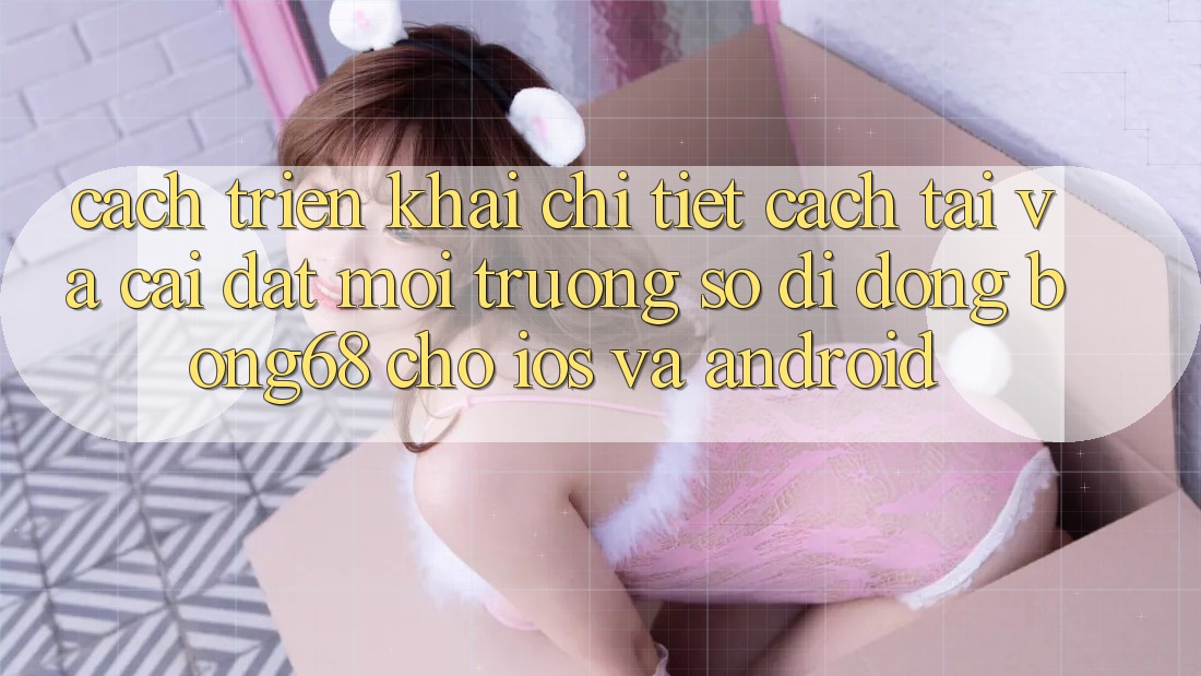 Cách triển khai Chi Tiết Cách Tải Và Cài Đặt Môi trường số di động Bong68 Cho iOS Và Android Cách triển khai Chi Tiết Cách Tải Và Cài Đặt Môi trường số di động Bong68 Cho iOS Và Android
