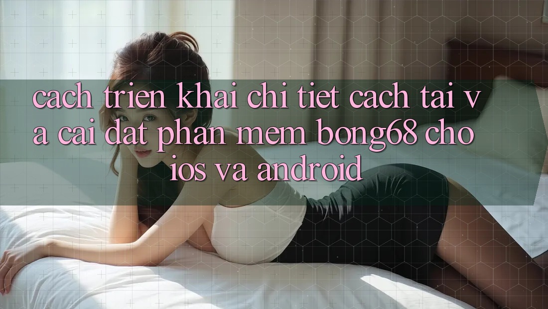 Cách triển khai Chi Tiết Cách Tải Và Cài Đặt Phần mềm Bong68 Cho iOS Và Android Cách triển khai Chi Tiết Cách Tải Và Cài Đặt Phần mềm Bong68 Cho iOS Và Android