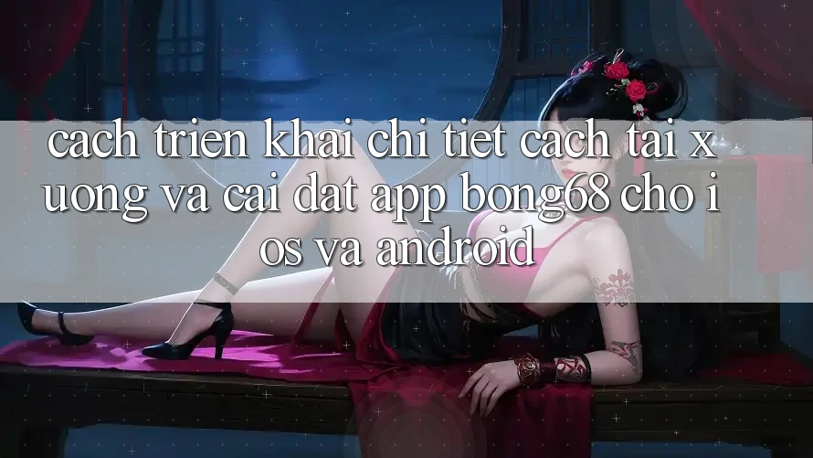 Cách triển khai Chi Tiết Cách Tải xuống Và Cài Đặt App Bong68 Cho iOS Và Android