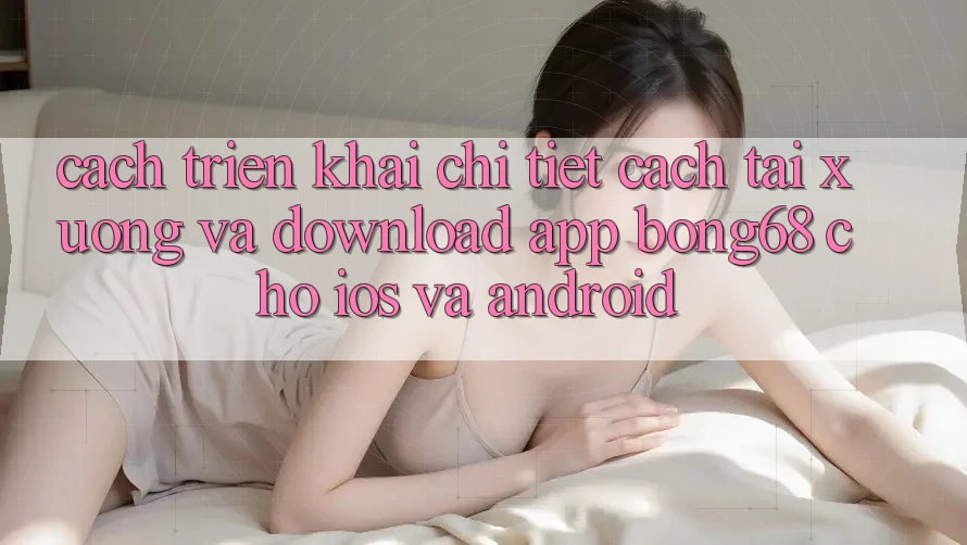 Cách triển khai Chi Tiết Cách Tải xuống Và Download App Bong68 Cho iOS Và Android