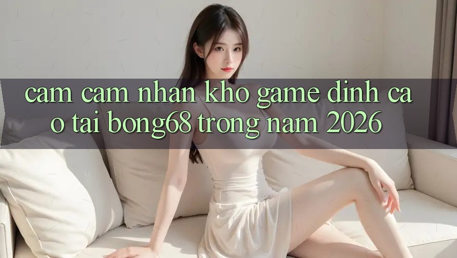 Cảm cảm nhận Kho Game Đỉnh Cao Tại Bong68 Trong Năm 2026 Cảm cảm nhận Kho Game Đỉnh Cao Tại Bong68 Trong Năm 2026