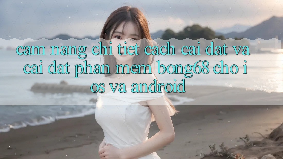 Cẩm nang Chi Tiết Cách Cài đặt Và Cài Đặt Phần mềm Bong68 Cho iOS Và Android Cẩm nang Chi Tiết Cách Cài đặt Và Cài Đặt Phần mềm Bong68 Cho iOS Và Android