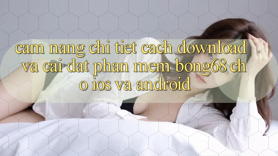 Cẩm nang Chi Tiết Cách Download Và Cài Đặt Phần mềm Bong68 Cho iOS Và Android