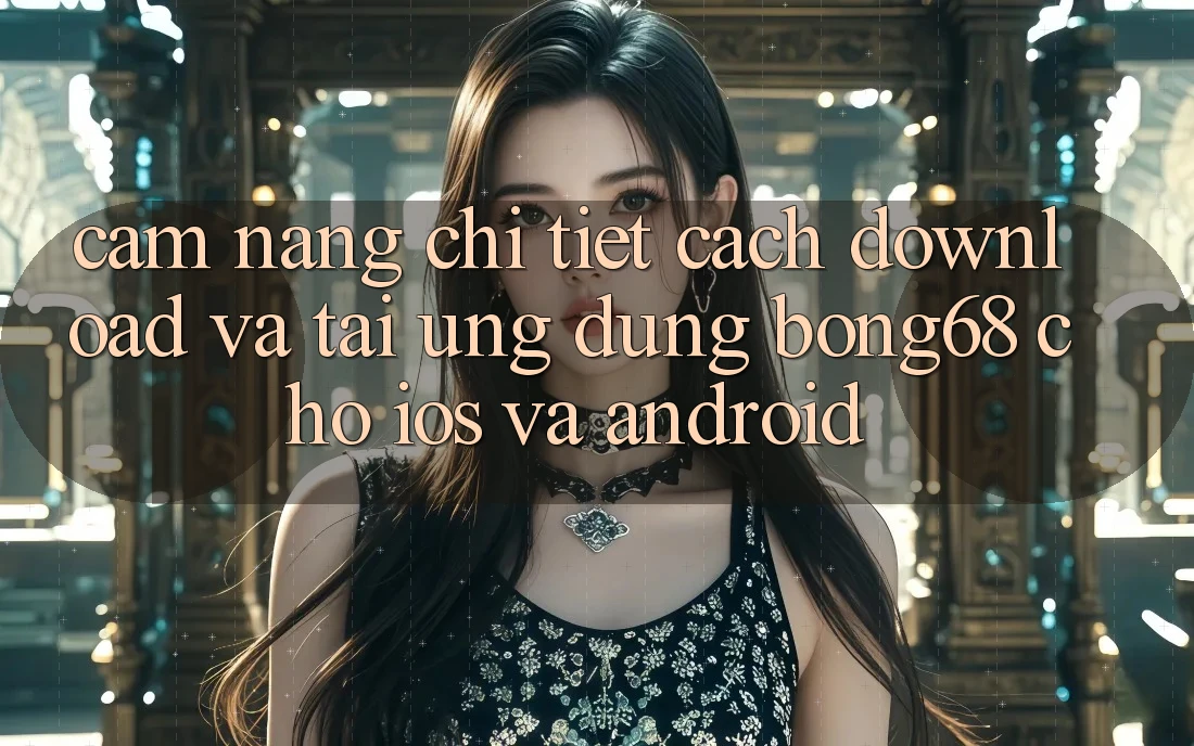 Cẩm nang Chi Tiết Cách Download Và Tải Ứng Dụng Bong68 Cho iOS Và Android