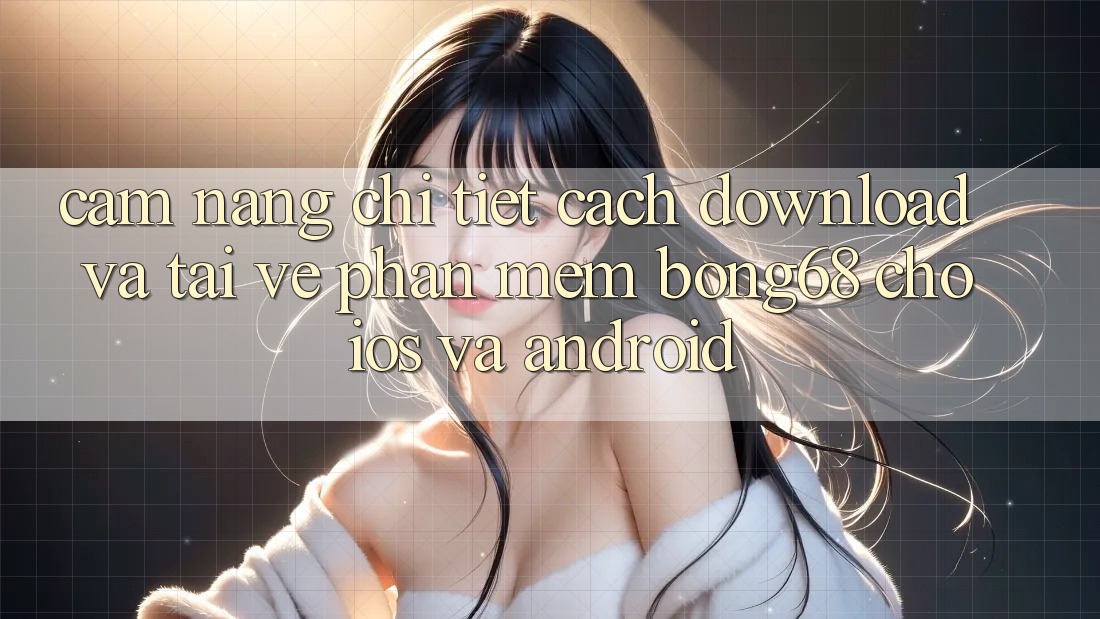Cẩm nang Chi Tiết Cách Download Và Tải về Phần mềm Bong68 Cho iOS Và Android Cẩm nang Chi Tiết Cách Download Và Tải về Phần mềm Bong68 Cho iOS Và Android