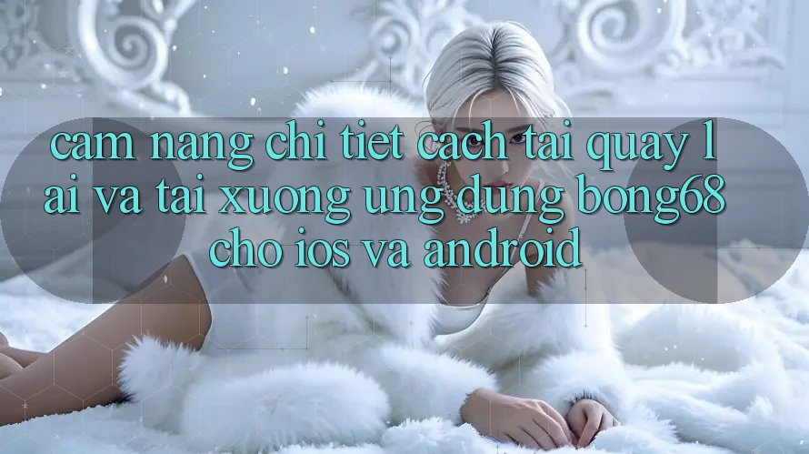 Cẩm nang Chi Tiết Cách Tải quay lại Và Tải xuống Ứng Dụng Bong68 Cho iOS Và Android Cẩm nang Chi Tiết Cách Tải quay lại Và Tải xuống Ứng Dụng Bong68 Cho iOS Và Android