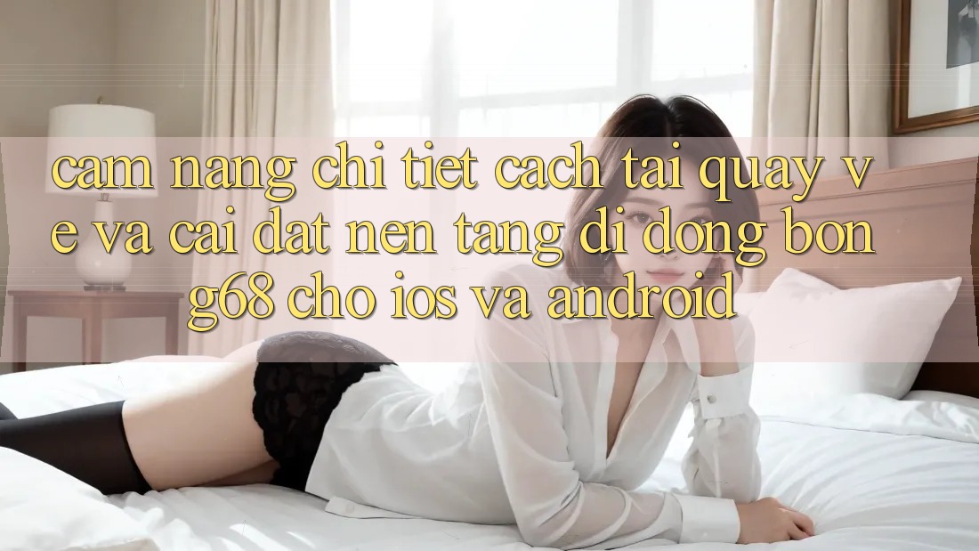 Cẩm nang Chi Tiết Cách Tải quay về Và Cài Đặt Nền tảng di động Bong68 Cho iOS Và Android