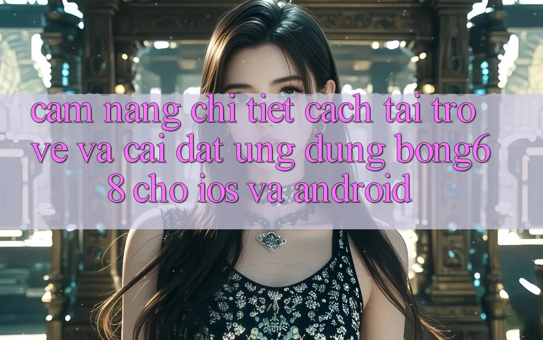 Cẩm nang Chi Tiết Cách Tải trở về Và Cài Đặt Ứng Dụng Bong68 Cho iOS Và Android