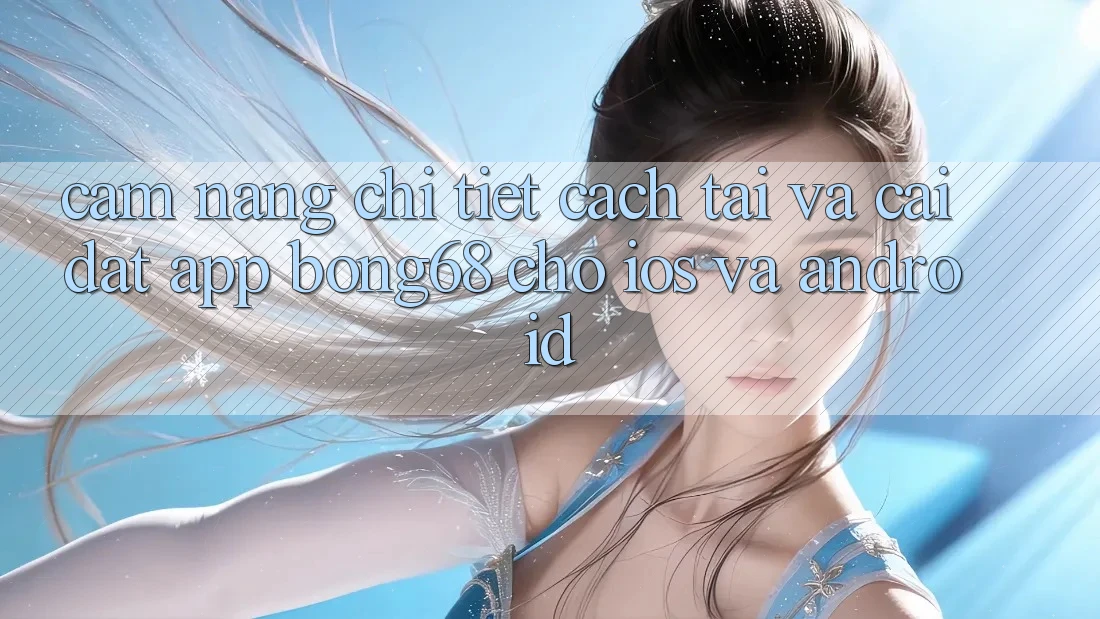Cẩm nang Chi Tiết Cách Tải Và Cài Đặt App Bong68 Cho iOS Và Android
