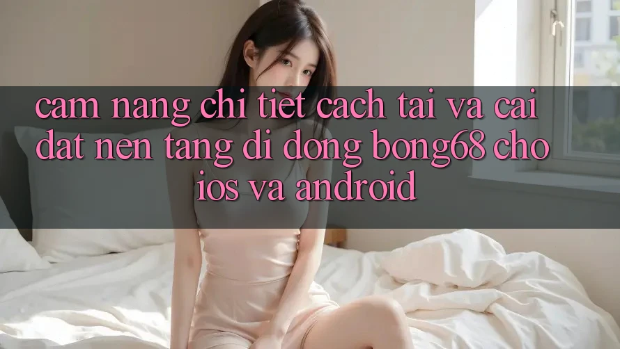 Cẩm nang Chi Tiết Cách Tải Và Cài đặt Nền tảng di động Bong68 Cho iOS Và Android Cẩm nang Chi Tiết Cách Tải Và Cài đặt Nền tảng di động Bong68 Cho iOS Và Android