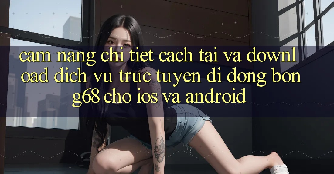 Cẩm nang Chi Tiết Cách Tải Và Download Dịch vụ trực tuyến di động Bong68 Cho iOS Và Android