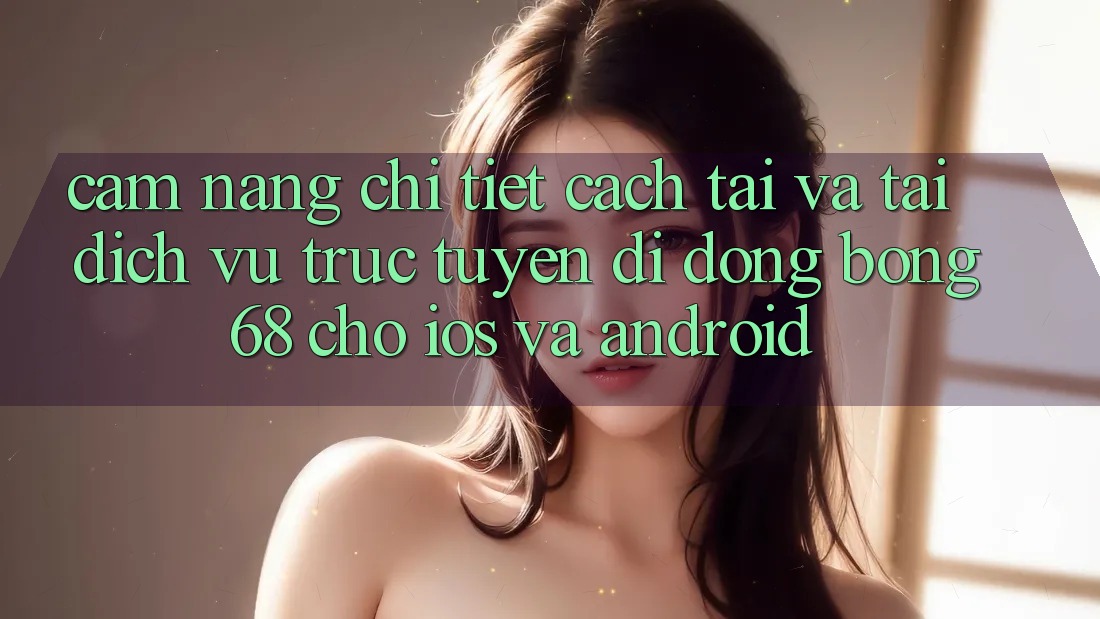 Cẩm nang Chi Tiết Cách Tải Và Tải Dịch vụ trực tuyến di động Bong68 Cho iOS Và Android