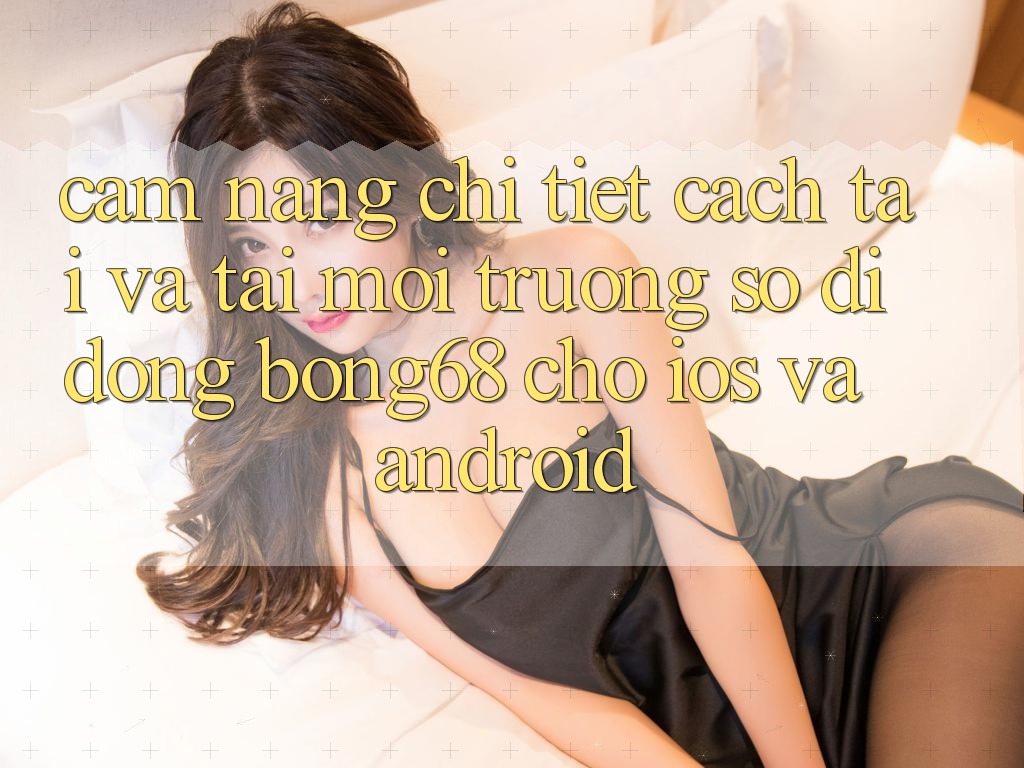 Cẩm nang Chi Tiết Cách Tải Và Tải Môi trường số di động Bong68 Cho iOS Và Android Cẩm nang Chi Tiết Cách Tải Và Tải Môi trường số di động Bong68 Cho iOS Và Android