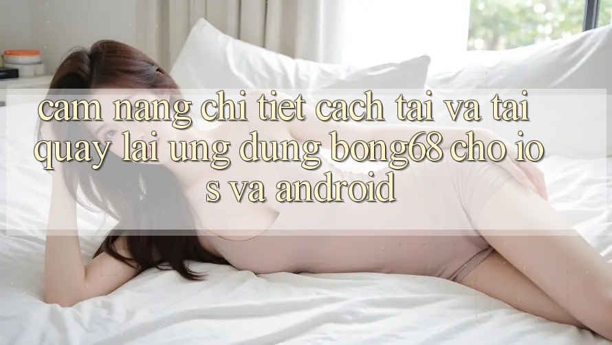 Cẩm nang Chi Tiết Cách Tải Và Tải quay lại Ứng Dụng Bong68 Cho iOS Và Android Cẩm nang Chi Tiết Cách Tải Và Tải quay lại Ứng Dụng Bong68 Cho iOS Và Android
